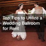 Top Tips to Utilize a Wedding Ballroom for Rent