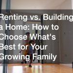 Renting vs. Building a Home: How to Choose What’s Best for Your Growing Family