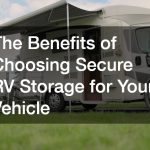 The Benefits of Choosing Secure RV Storage for Your Vehicle