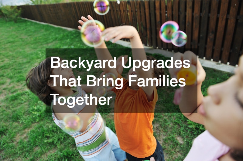 Backyard Upgrades That Bring Families Together