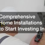 Comprehensive Home Installations to Start Investing In