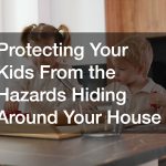 Protecting Your Kids From the Hazards Hiding Around Your House