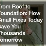 From Roof to Foundation  How Small Fixes Today Save You Thousands Tomorrow